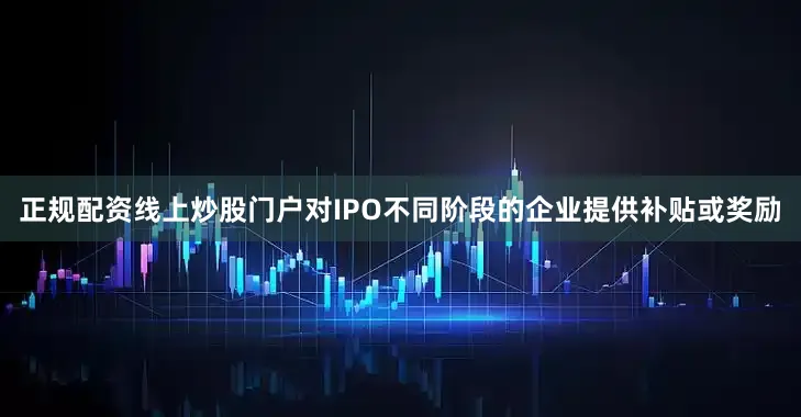 正规配资线上炒股门户对IPO不同阶段的企业提供补贴或奖励