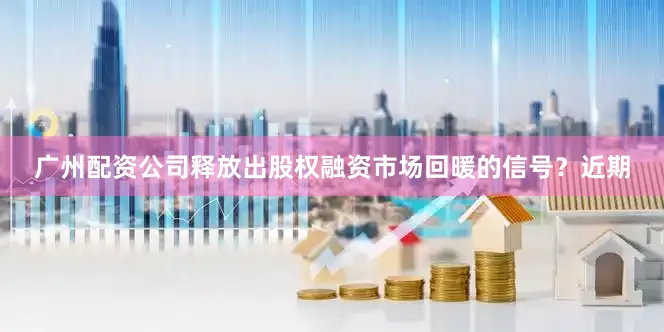 广州配资公司释放出股权融资市场回暖的信号？　　近期