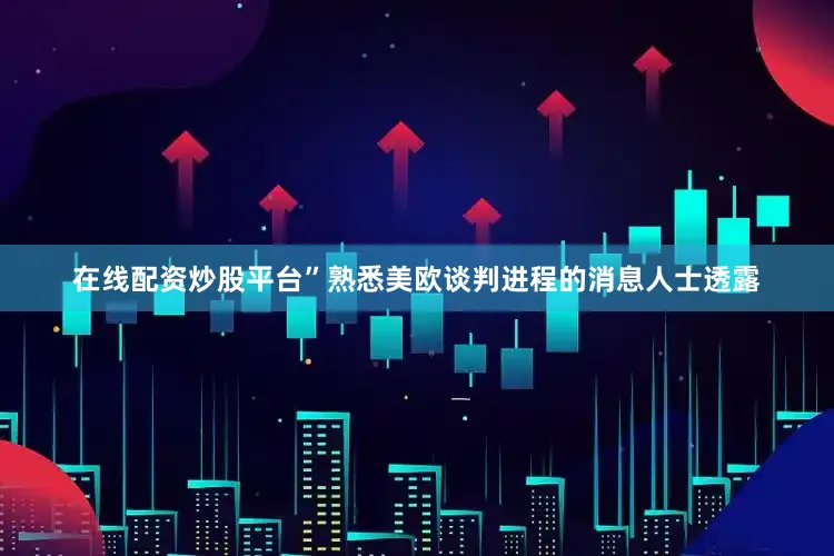 在线配资炒股平台”　　熟悉美欧谈判进程的消息人士透露