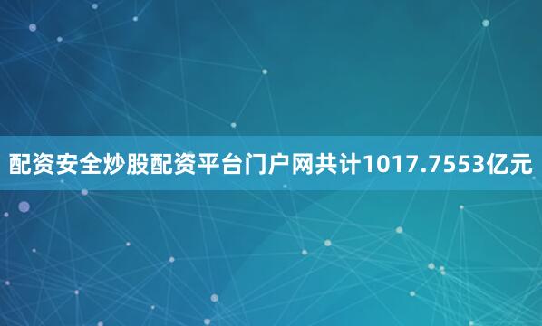 配资安全炒股配资平台门户网共计1017.7553亿元