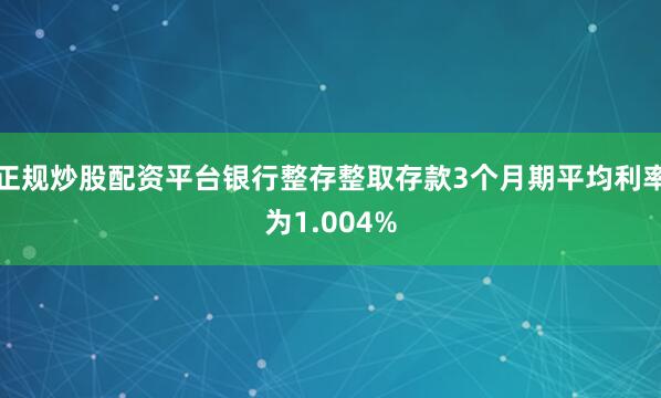 正规炒股配资平台银行整存整取存款3个月期平均利率为1.004%