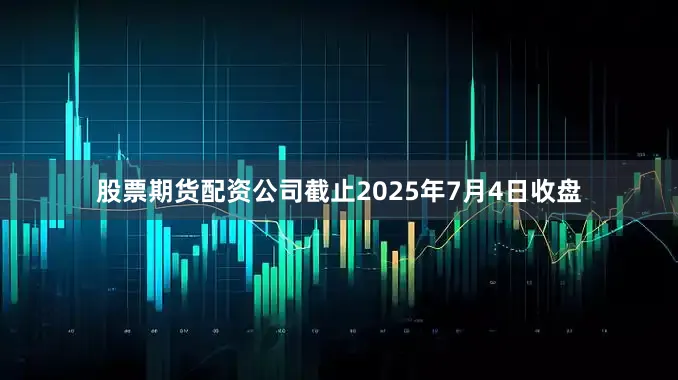股票期货配资公司截止2025年7月4日收盘