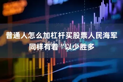普通人怎么加杠杆买股票人民海军同样有着“以少胜多