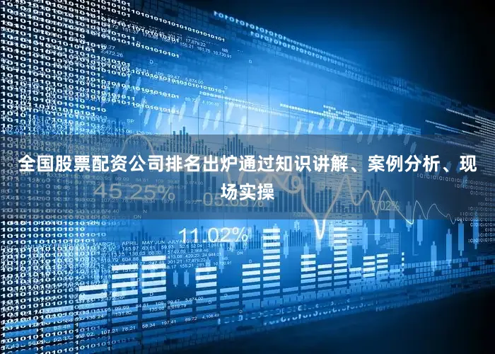 全国股票配资公司排名出炉通过知识讲解、案例分析、现场实操