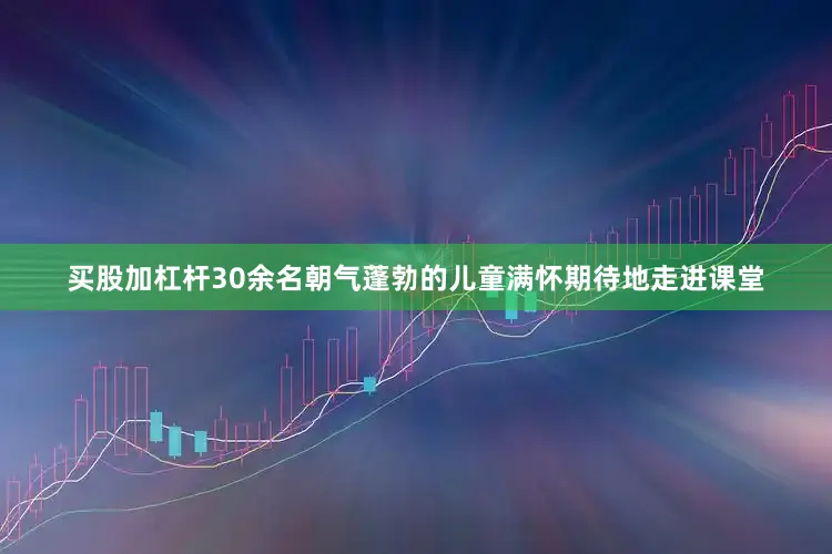 买股加杠杆30余名朝气蓬勃的儿童满怀期待地走进课堂
