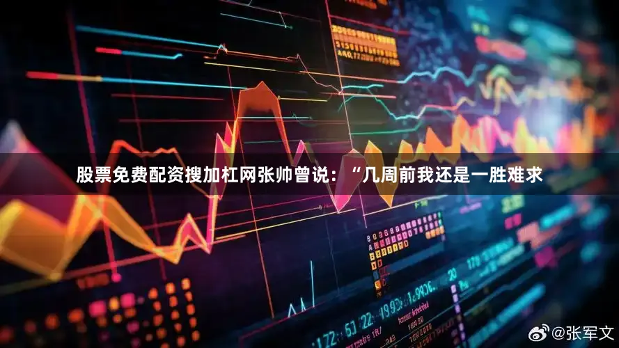 股票免费配资搜加杠网张帅曾说：“几周前我还是一胜难求