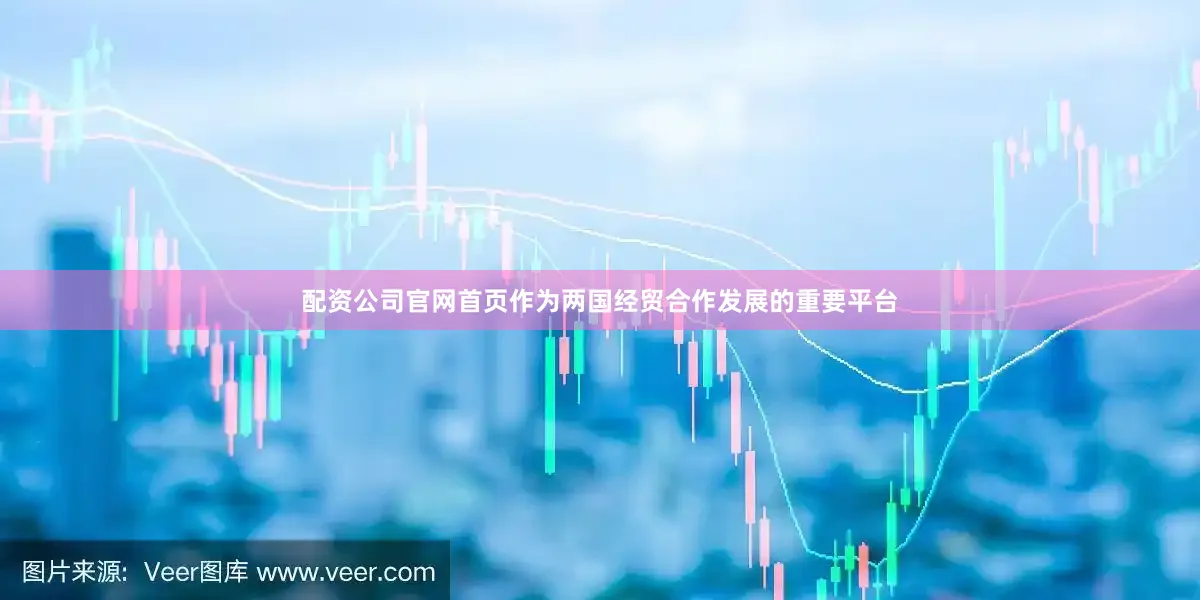 配资公司官网首页作为两国经贸合作发展的重要平台
