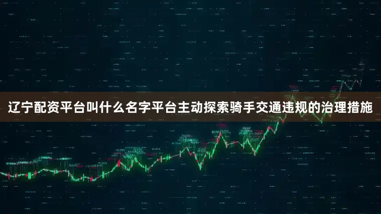 辽宁配资平台叫什么名字平台主动探索骑手交通违规的治理措施