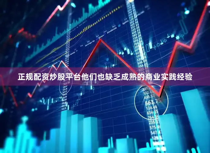 正规配资炒股平台他们也缺乏成熟的商业实践经验