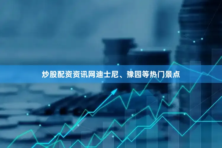 炒股配资资讯网迪士尼、豫园等热门景点