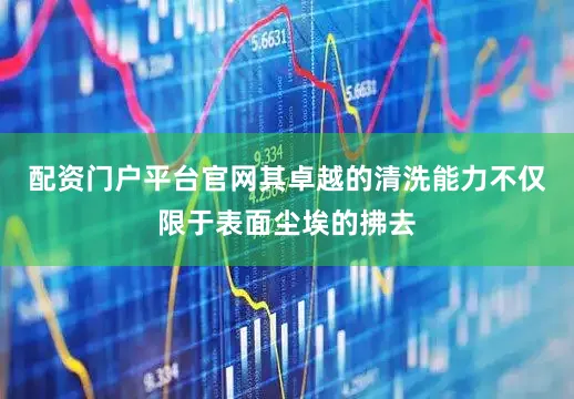 配资门户平台官网其卓越的清洗能力不仅限于表面尘埃的拂去