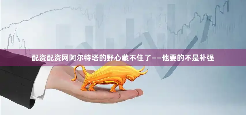 配资配资网阿尔特塔的野心藏不住了——他要的不是补强