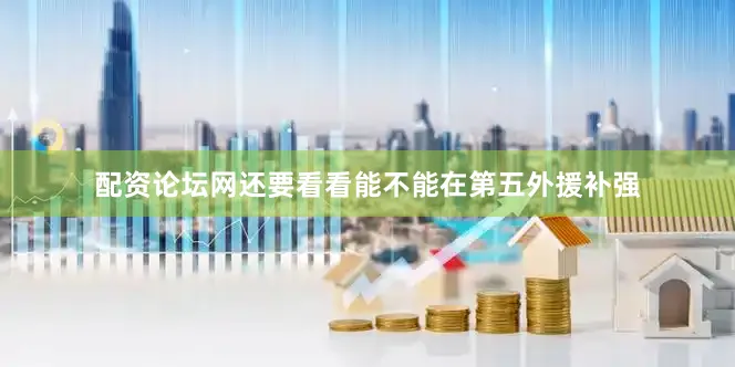 配资论坛网还要看看能不能在第五外援补强