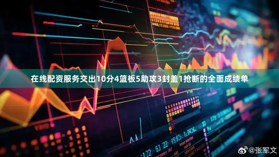在线配资服务交出10分4篮板5助攻3封盖1抢断的全面成绩单