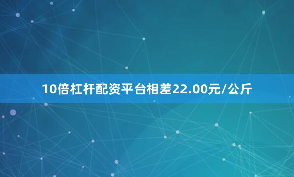 10倍杠杆配资平台相差22.00元/公斤
