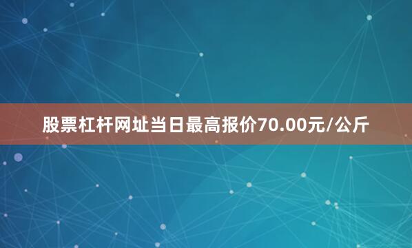 股票杠杆网址当日最高报价70.00元/公斤