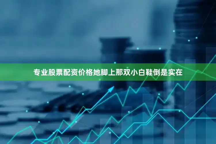 专业股票配资价格她脚上那双小白鞋倒是实在