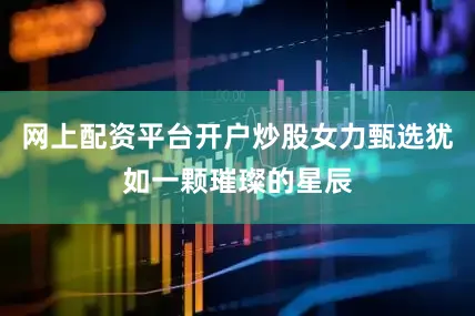 网上配资平台开户炒股女力甄选犹如一颗璀璨的星辰