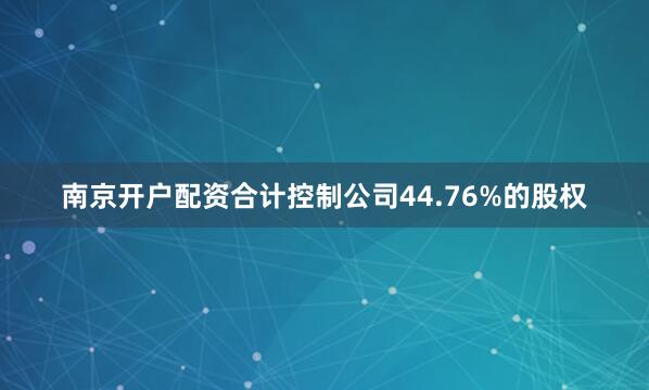 南京开户配资合计控制公司44.76%的股权