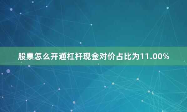 股票怎么开通杠杆现金对价占比为11.00%