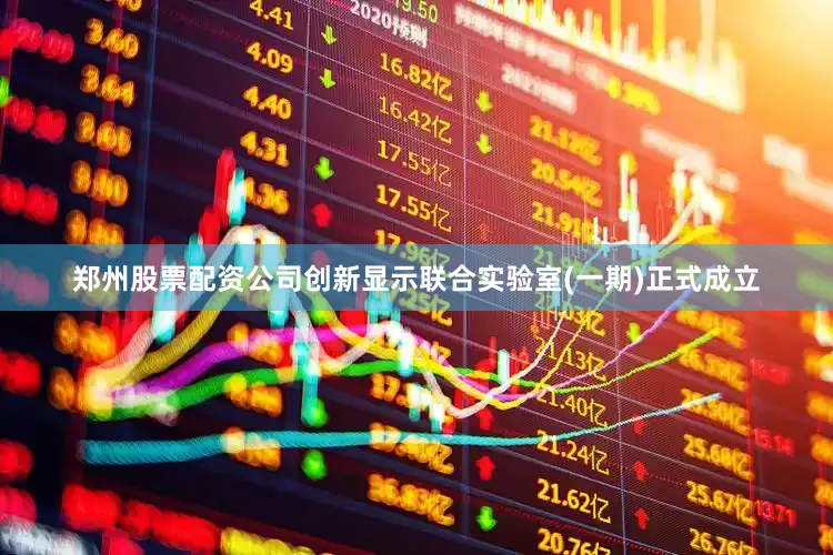 郑州股票配资公司创新显示联合实验室(一期)正式成立