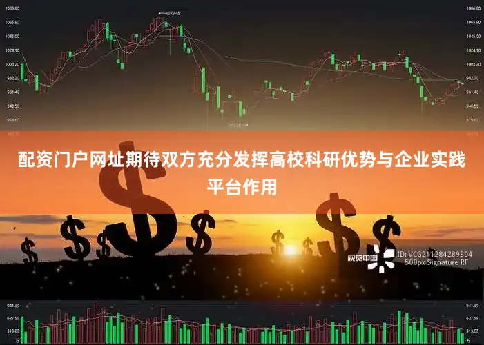 配资门户网址期待双方充分发挥高校科研优势与企业实践平台作用