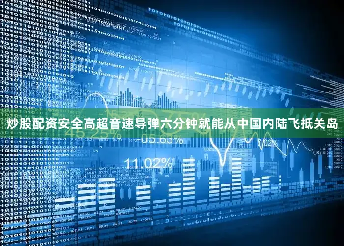 炒股配资安全高超音速导弹六分钟就能从中国内陆飞抵关岛