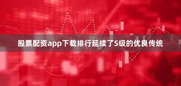 股票配资app下载排行延续了S级的优良传统