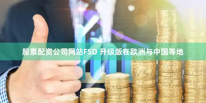 股票配资公司网站FSD 升级版在欧洲与中国等地