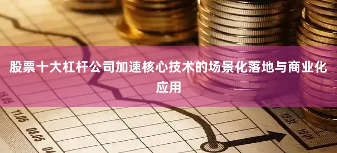 股票十大杠杆公司加速核心技术的场景化落地与商业化应用