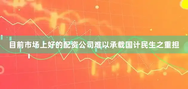 目前市场上好的配资公司难以承载国计民生之重担