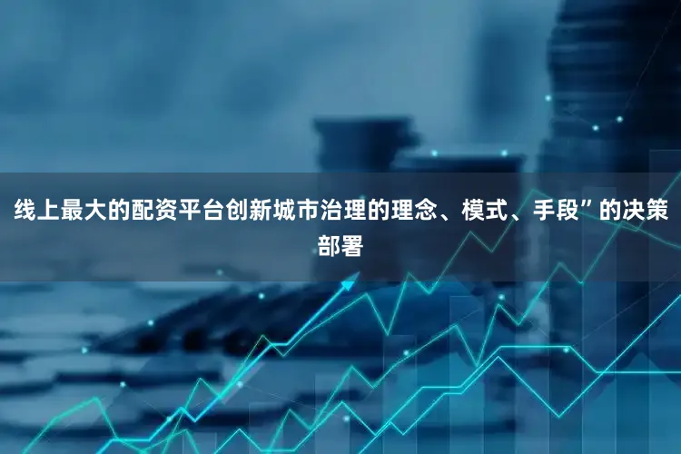 线上最大的配资平台创新城市治理的理念、模式、手段”的决策部署