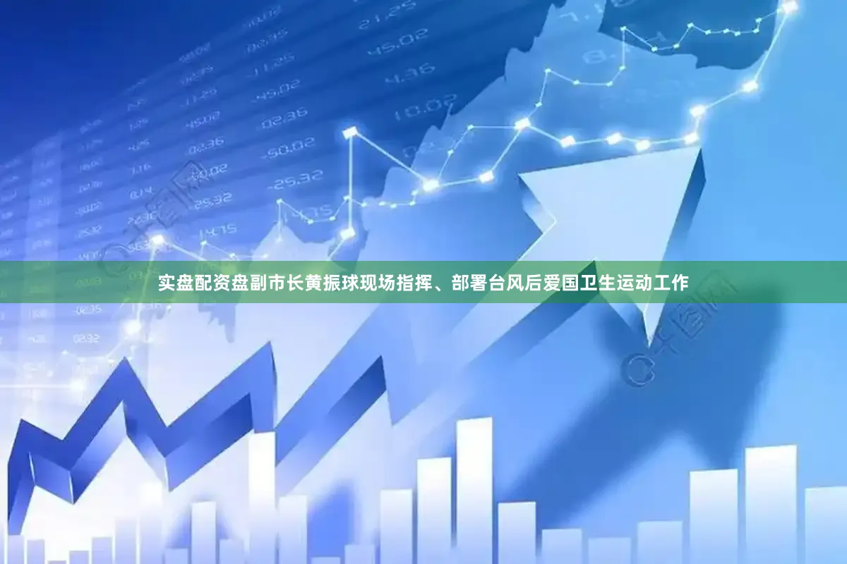 实盘配资盘副市长黄振球现场指挥、部署台风后爱国卫生运动工作