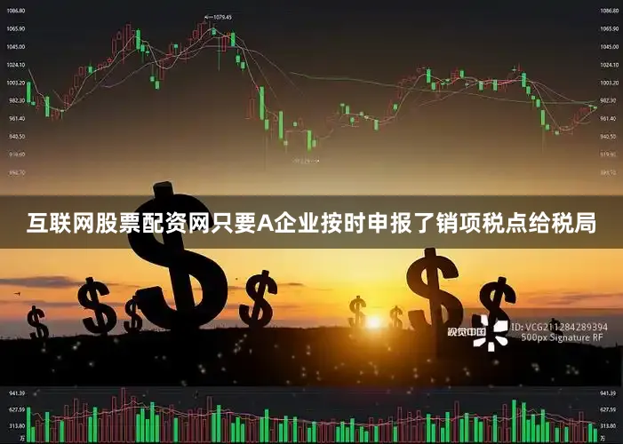 互联网股票配资网只要A企业按时申报了销项税点给税局