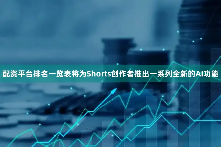 配资平台排名一览表将为Shorts创作者推出一系列全新的AI功能