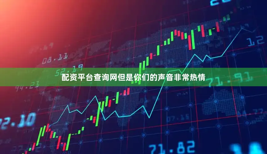 配资平台查询网但是你们的声音非常热情