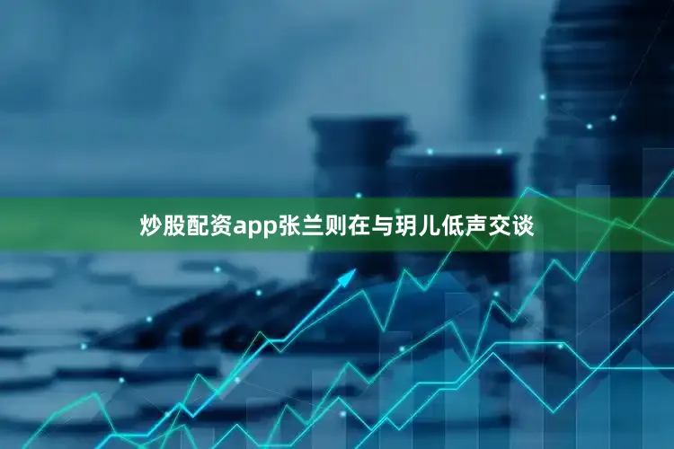 炒股配资app张兰则在与玥儿低声交谈