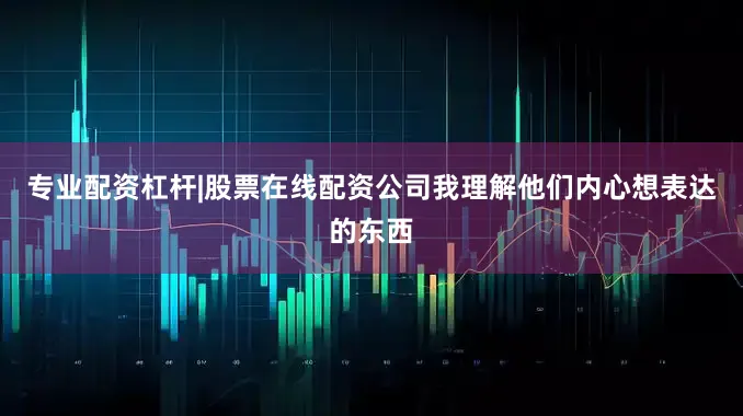 专业配资杠杆|股票在线配资公司我理解他们内心想表达的东西
