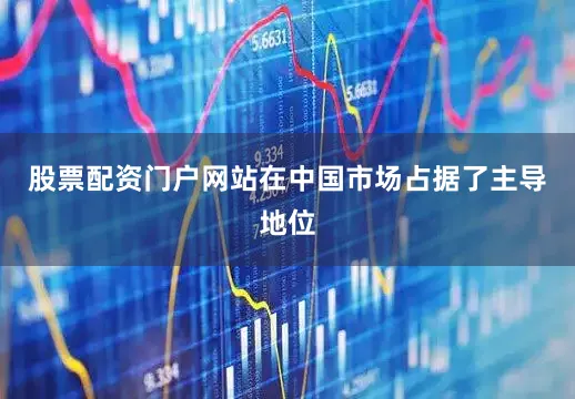 股票配资门户网站在中国市场占据了主导地位