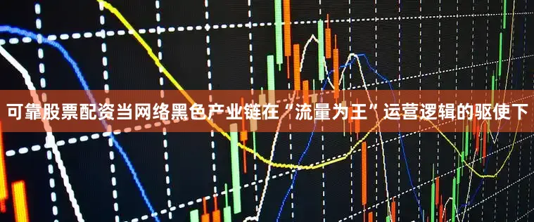 可靠股票配资当网络黑色产业链在“流量为王”运营逻辑的驱使下