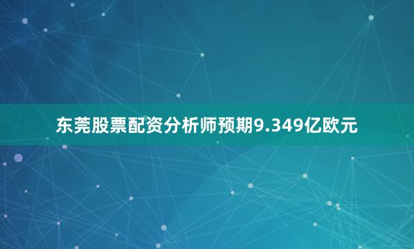 东莞股票配资分析师预期9.349亿欧元