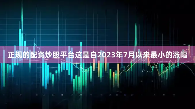 正规的配资炒股平台这是自2023年7月以来最小的涨幅