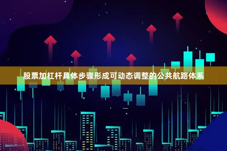 股票加杠杆具体步骤形成可动态调整的公共航路体系