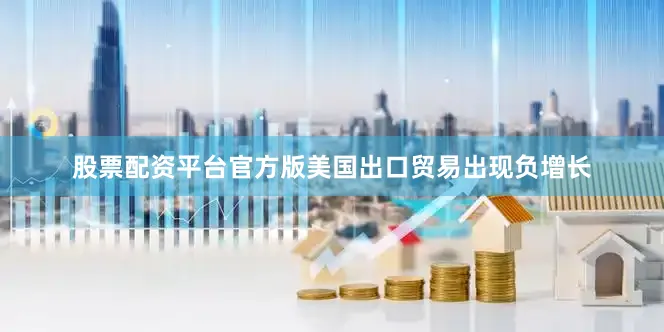 股票配资平台官方版美国出口贸易出现负增长