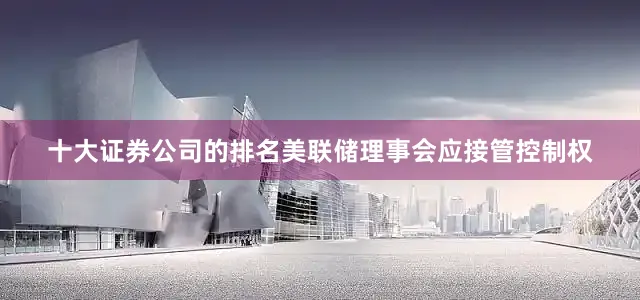 十大证券公司的排名美联储理事会应接管控制权