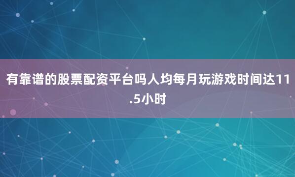 有靠谱的股票配资平台吗人均每月玩游戏时间达11.5小时