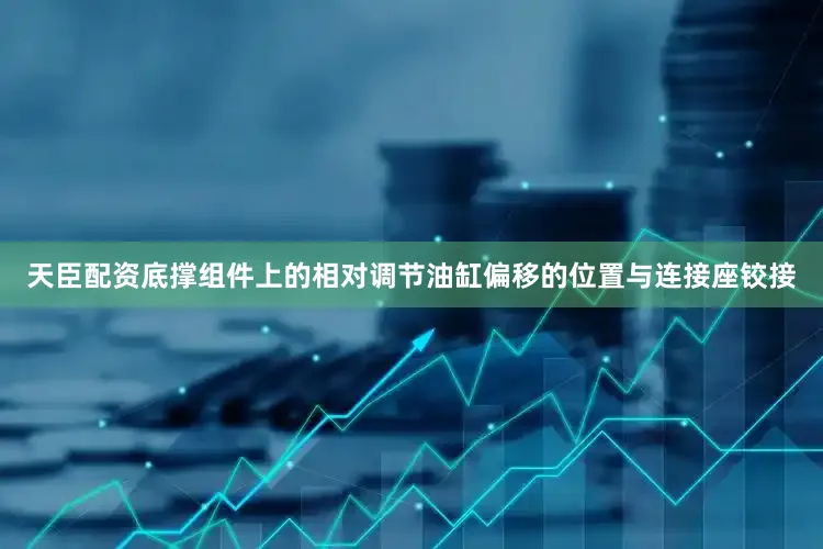 天臣配资底撑组件上的相对调节油缸偏移的位置与连接座铰接