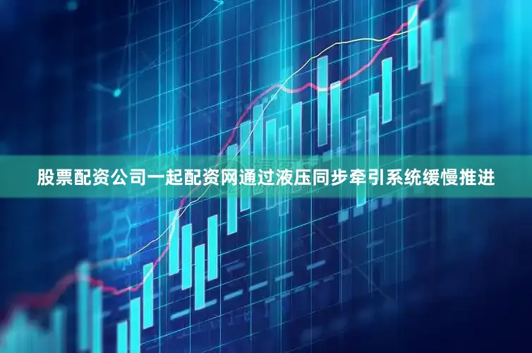 股票配资公司一起配资网通过液压同步牵引系统缓慢推进