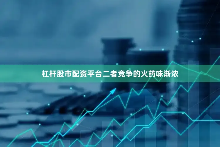 杠杆股市配资平台二者竞争的火药味渐浓