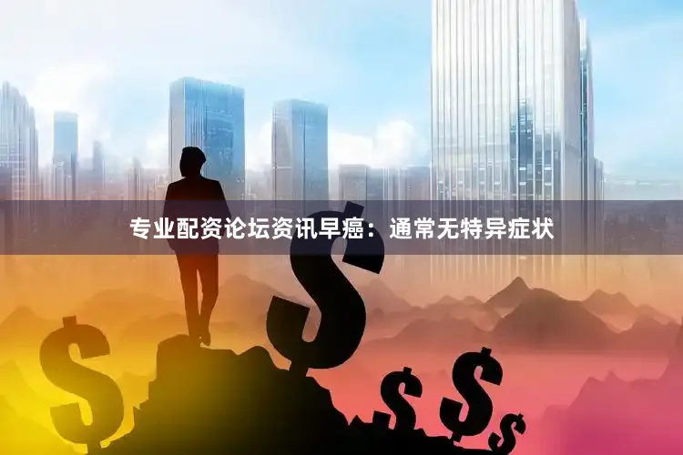 专业配资论坛资讯早癌：通常无特异症状